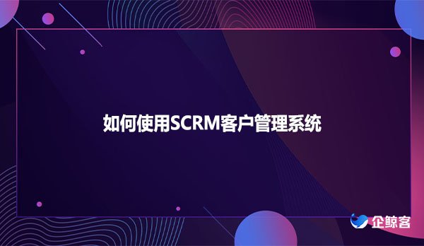 如何使用SCRM客户管理系统