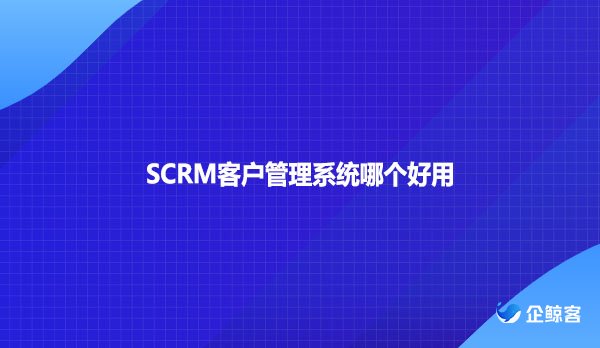 SCRM客户管理系统哪个好用