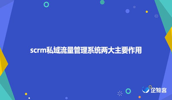 scrm私域流量管理系统两大主要作用