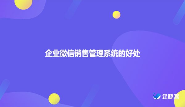 企业微信销售管理系统的好处