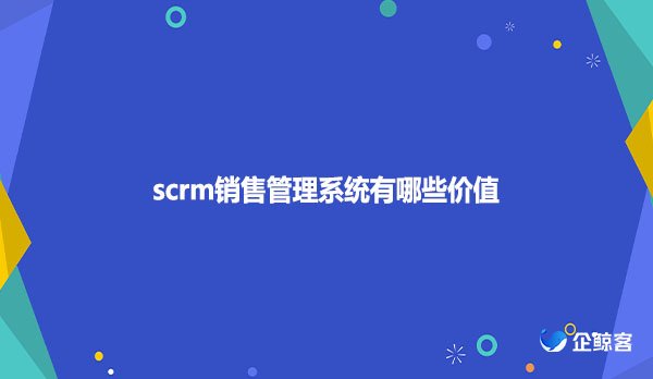 scrm销售管理系统有哪些价值