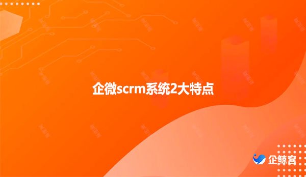 企微scrm系统2大特点