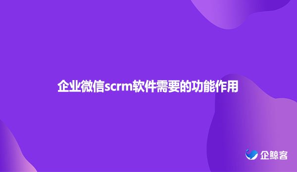 企业微信scrm软件的功能作用