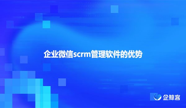 企业微信scrm管理软件的优势