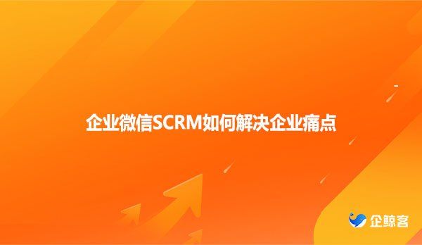 企业微信SCRM如何解决企业痛点？