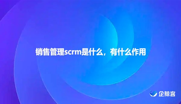 销售管理scrm是什么，有什么作用