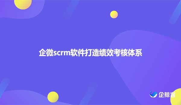 企微scrm软件打造绩效考核体系