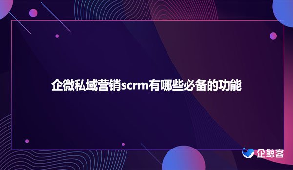 企微私域营销scrm有哪些必备的功能