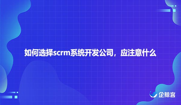 如何选择scrm系统开发公司，应注意什么