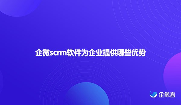 企微scrm软件为企业提供哪些优势