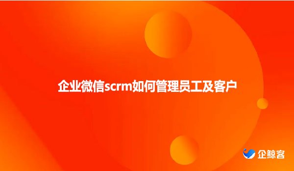 企业微信scrm如何管理员工及客户