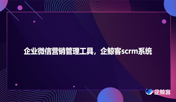 企业微信营销管理工具，企鲸客scrm系统