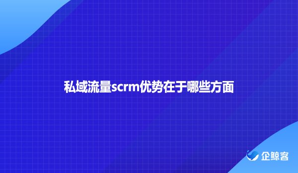 私域流量scrm优势在于哪些方面