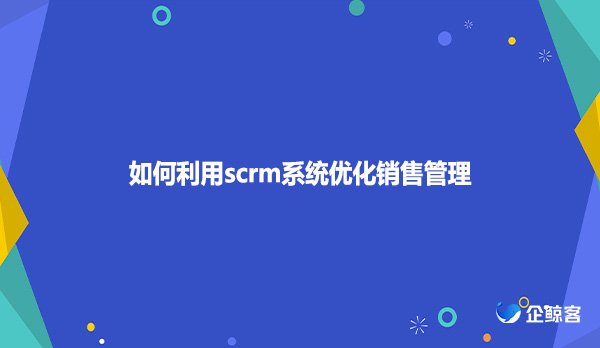 如何利用scrm系统优化销售管理