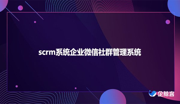 scrm系统企业微信社群管理系统