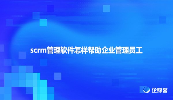 scrm管理软件怎样帮助企业管理员工