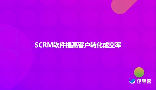 SCRM软件提高客户转化成交率