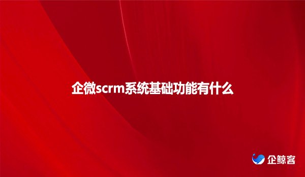 企微scrm系统基础功能有什么