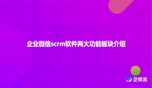 企业微信scrm软件两大功能板块介绍