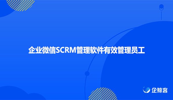 企业微信SCRM管理软件有效管理员工