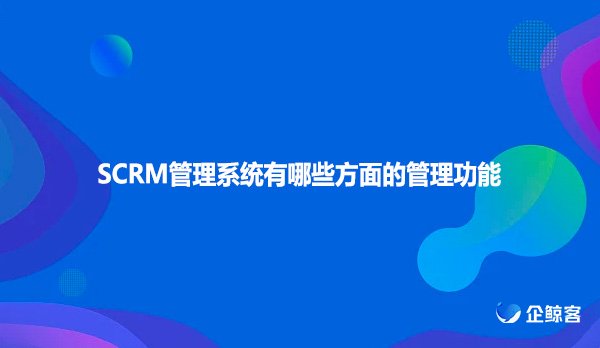 SCRM管理系统有哪些方面的管理功能