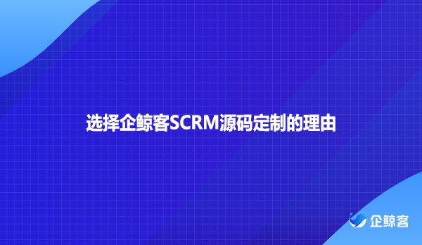 选择企鲸客SCRM源码定制的理由