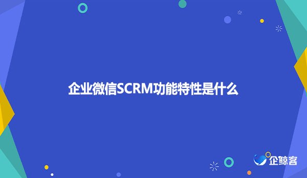 企业微信SCRM功能特性是什么