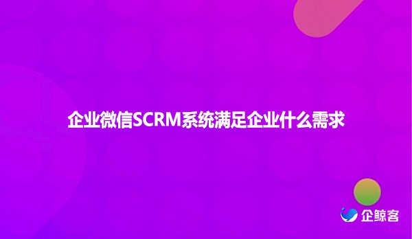 企业微信SCRM系统满足企业什么需求