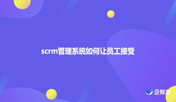 scrm管理系统如何让员工接受