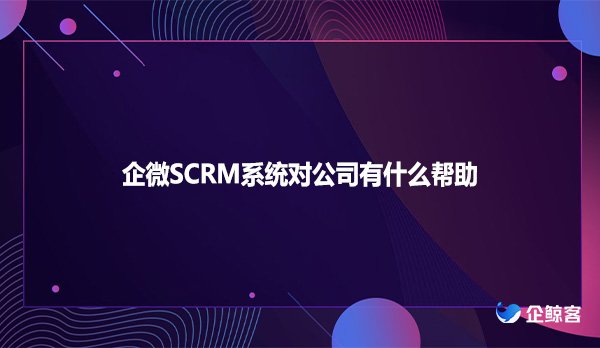 企微SCRM系统对公司有什么帮助