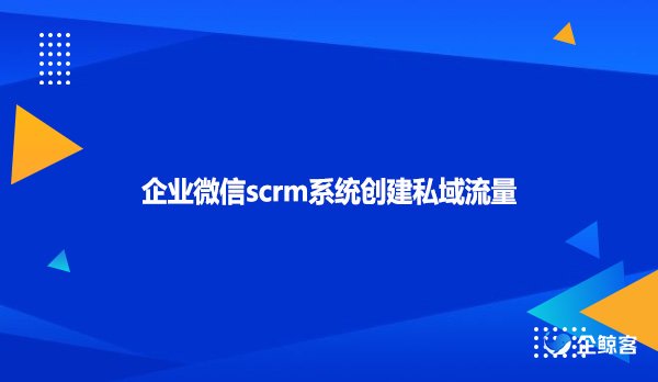 企业微信scrm系统创建私域流量