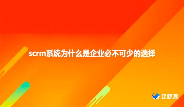 scrm系统为什么是企业必不可少的选择