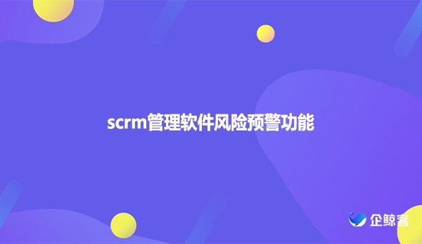 scrm管理软件风险预警功能