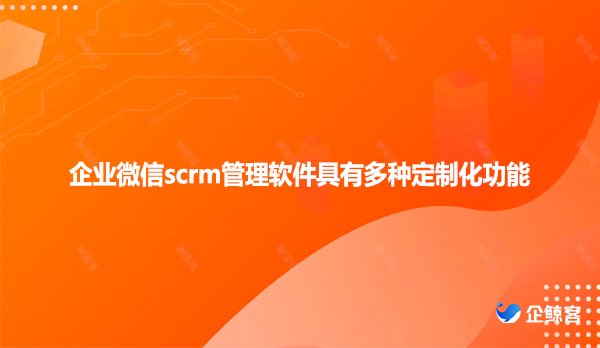 企业微信scrm管理软件具有多种定制化功能