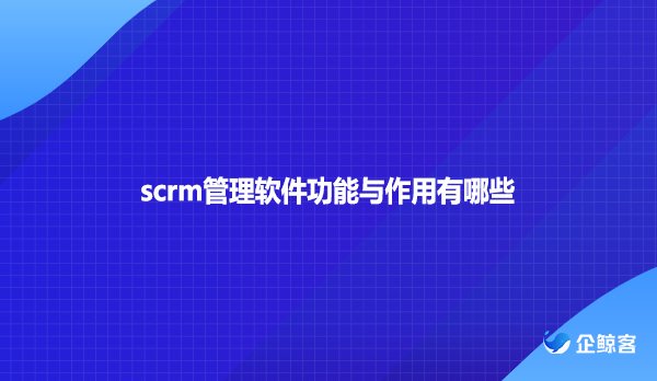 scrm管理软件功能与作用有哪些