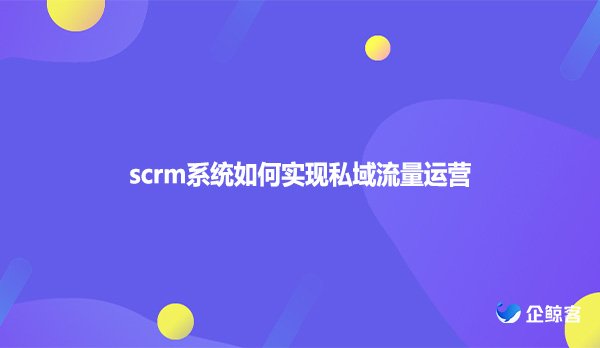 scrm系统如何实现私域流量运营？