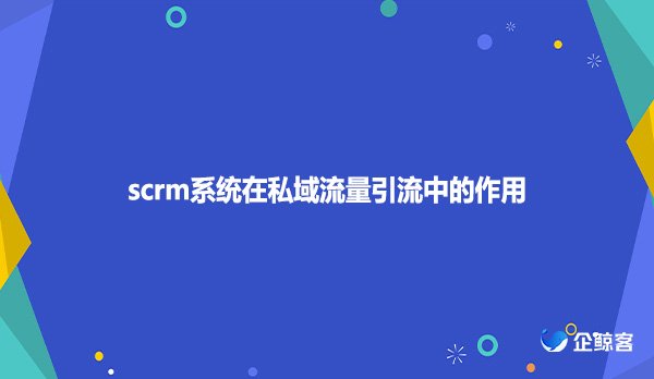 scrm系统在私域流量引流中的作用