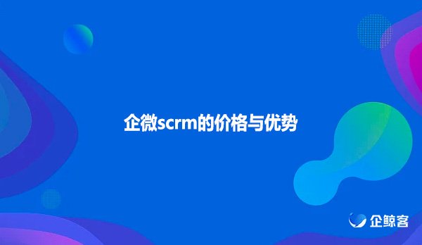 企微scrm的价格与优势