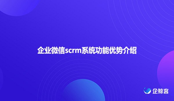 企业微信scrm系统功能优势介绍