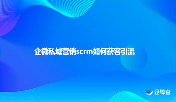 企微私域营销scrm如何获客引流