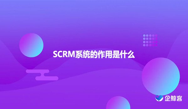 SCRM系统的作用是什么？
