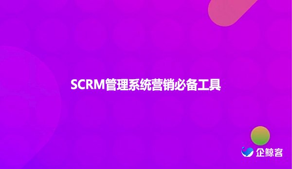 SCRM管理系统营销必备工具