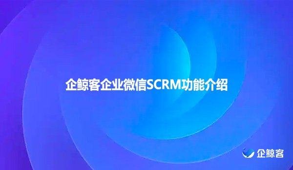 企鲸客企业微信SCRM功能介绍