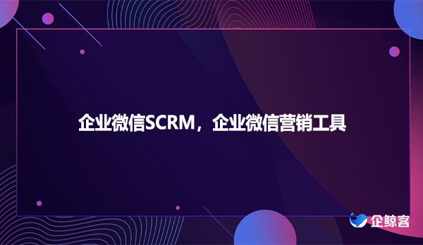 企业微信SCRM，企业微信营销工具
