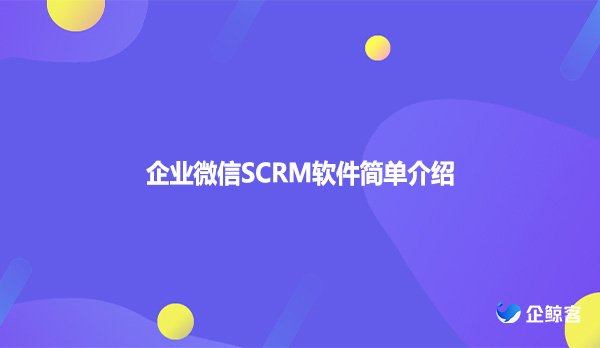 企业微信SCRM软件简单介绍
