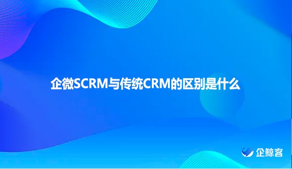 企微SCRM与传统CRM的区别是什么