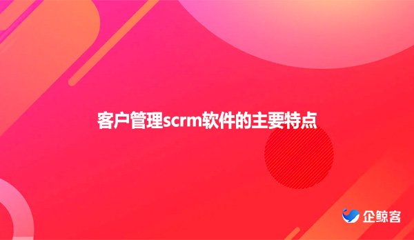 客户管理scrm软件的主要特点