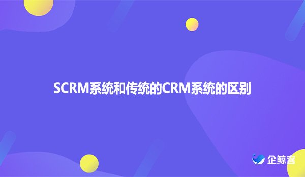 SCRM系统和传统的CRM系统的区别