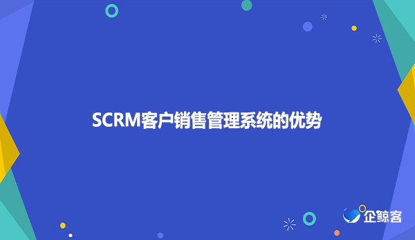 SCRM客户销售管理系统的优势