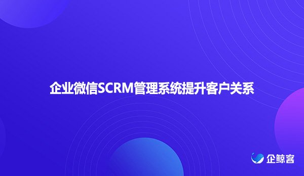 企业微信SCRM管理系统提升客户关系